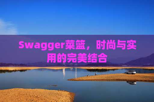 Swagger菜篮，时尚与实用的完美结合