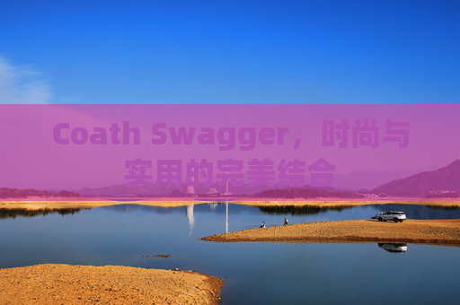 Coath Swagger，时尚与实用的完美结合